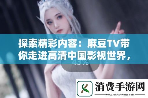 探索精彩内容：麻豆TV带你走进高清中国影视世界-尽享视听盛宴！