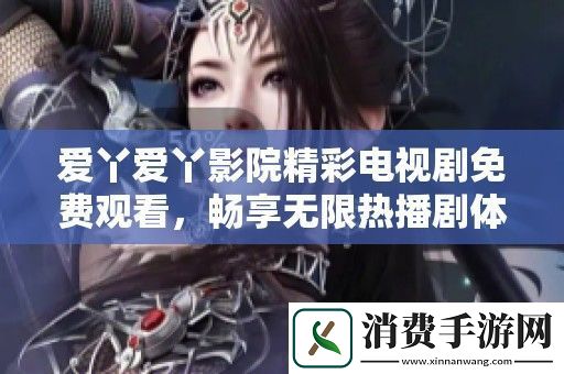 爱丫爱丫影院精彩电视剧免费观看-畅享无限热播剧体验