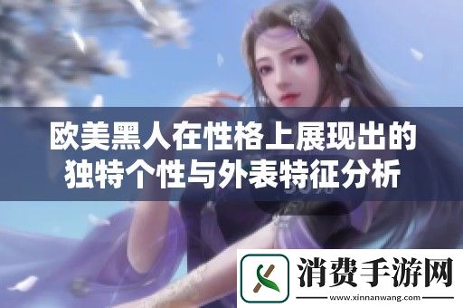 欧美黑人在性格上展现出的独特个性与外表特征分析