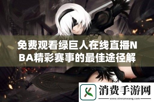 免费观看绿巨人在线直播NBA精彩赛事的最佳途径解析