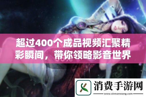 超过400个成品视频汇聚精彩瞬间-带你领略影音世界的魅力与多样性