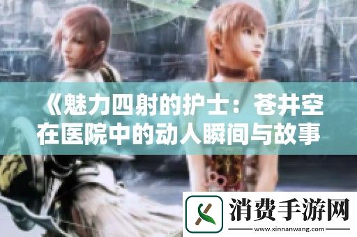 魅力四射的护士：苍井空在医院中的动人瞬间与故事
