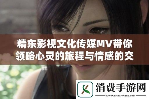 精东影视文化传媒MV带你领略心灵的旅程与情感的交织之美