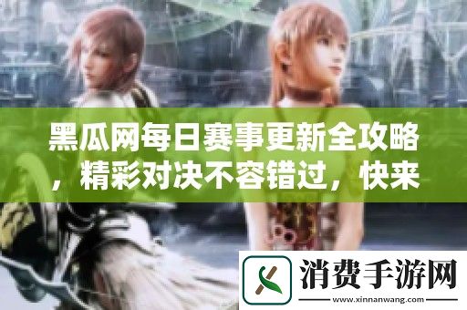 黑瓜网每日赛事更新全攻略-精彩对决不容错过-快来参与吧！