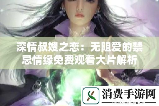 深情叔嫂之恋：无阻爱的禁忌情缘免费观看大片解析