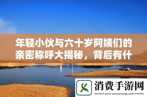 年轻小伙与六十岁阿姨们的亲密称呼大揭秘-背后有什么故事呢