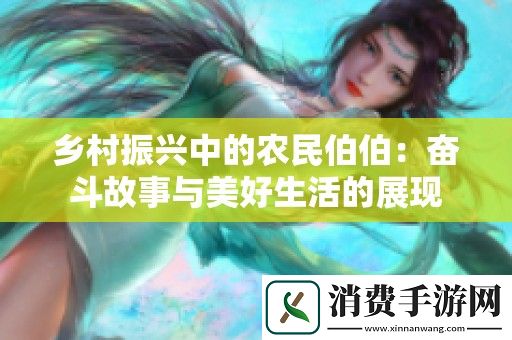 乡村振兴中的农民伯伯：奋斗故事与美好生活的展现