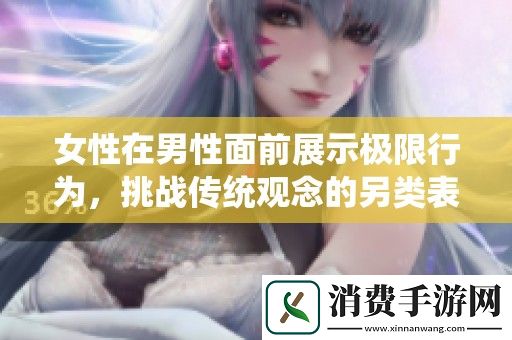 女性在男性面前展示极限行为-挑战传统观念的另类表现