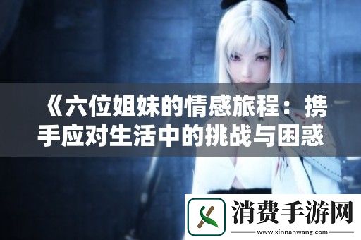 六位姐妹的情感旅程：携手应对生活中的挑战与困惑