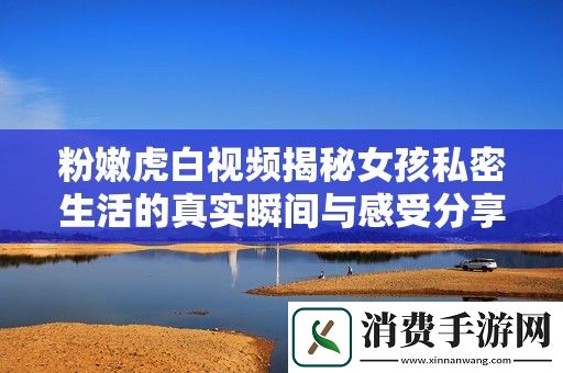 粉嫩虎白视频揭秘女孩私密生活的真实瞬间与感受分享