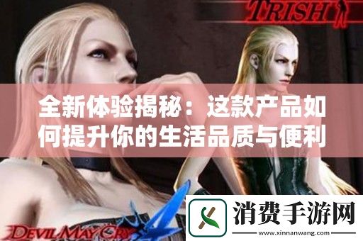 全新体验揭秘：这款产品如何提升你的生活品质与便利性