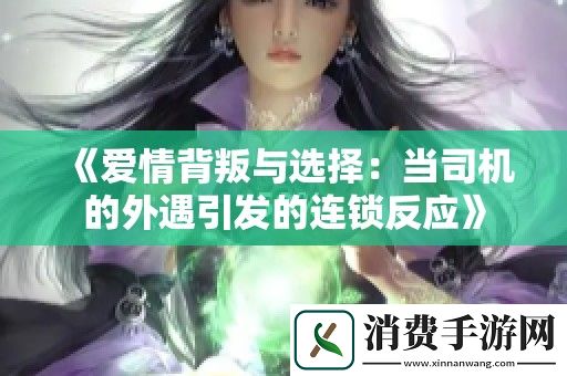 爱情背叛与选择：当司机的外遇引发的连锁反应