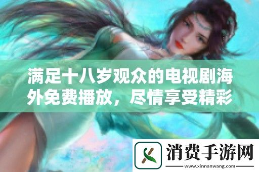满足十八岁观众的电视剧海外免费播放-尽情享受精彩内容和剧情魅力