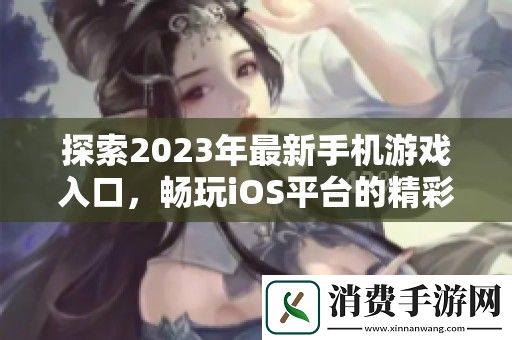 探索2023年最新手机游戏入口-畅玩iOS平台的精彩手游推荐与体验指南
