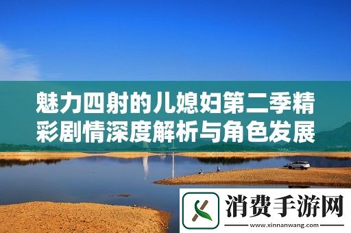 魅力四射的儿媳妇第二季精彩剧情深度解析与角色发展探讨