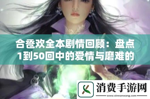 合卺欢全本剧情回顾：盘点1到50回中的爱情与磨难的故事