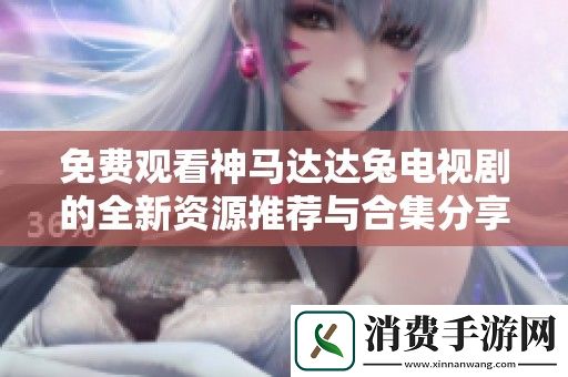 免费观看神马达达兔电视剧的全新资源推荐与合集分享