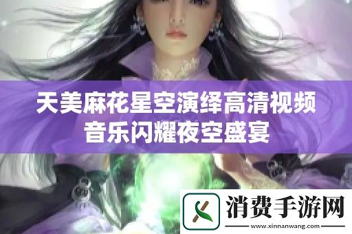 天美麻花星空演绎高清视频音乐闪耀夜空盛宴