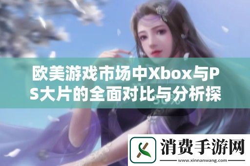 欧美游戏市场中Xbox与PS大片的全面对比与分析探讨
