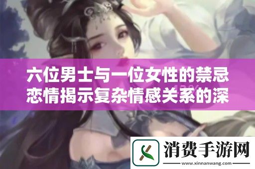 六位男士与一位女性的禁忌恋情揭示复杂情感关系的深度探讨