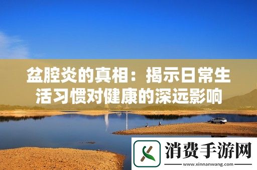 盆腔炎的真相：揭示日常生活习惯对健康的深远影响