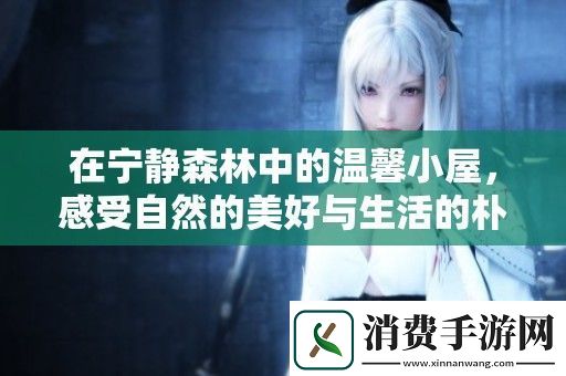 在宁静森林中的温馨小屋-感受自然的美好与生活的朴素
