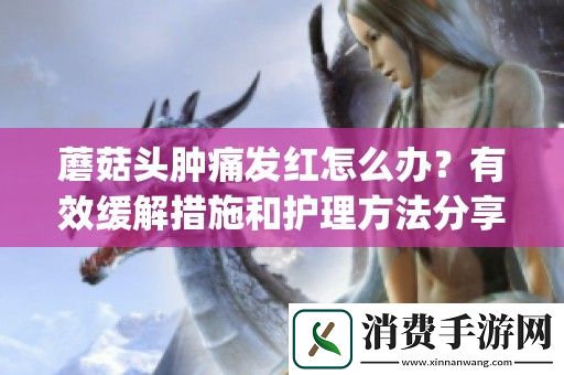 蘑菇头肿痛发红怎么办-有效缓解措施和护理方法分享-1