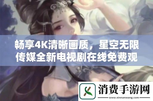 畅享4K清晰画质-星空无限传媒全新电视剧在线免费观看