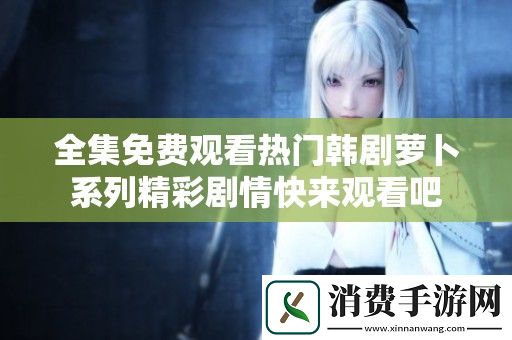 全集免费观看热门韩剧萝卜系列精彩剧情快来观看吧