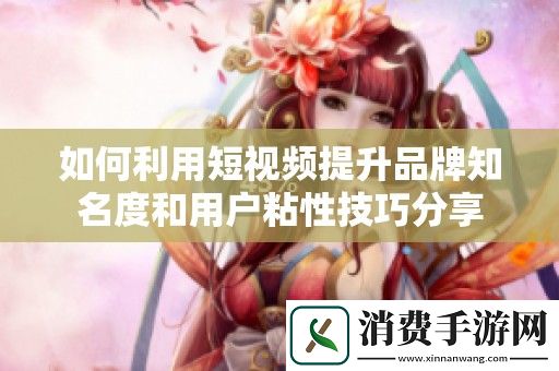 如何利用短视频提升品牌知名度和用户粘性技巧分享