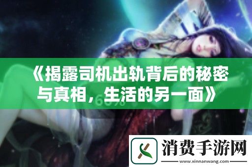 揭露司机出轨背后的秘密与真相-生活的另一面