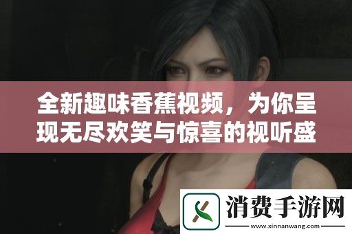 全新趣味香蕉视频-为你呈现无尽欢笑与惊喜的视听盛宴