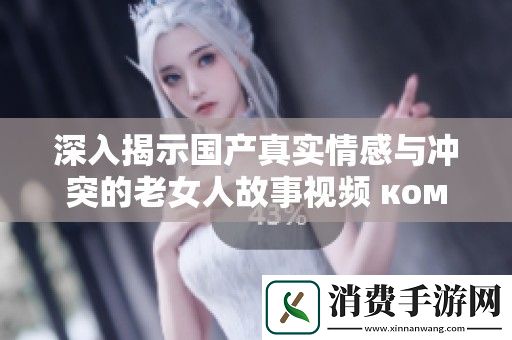 深入揭示国产真实情感与冲突的老女人故事视频-ком