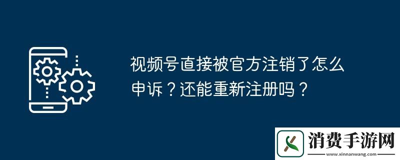 视频号直接被官方注销了怎么申诉-还能重新注册吗