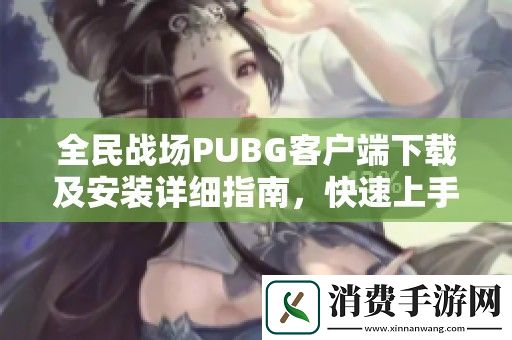 全民战场PUBG客户端下载及安装详细指南-快速上手攻略介绍