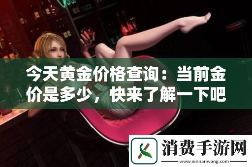 今天黄金价格查询：当前金价是多少-快来了解一下吧