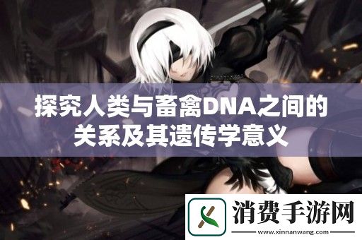 探究人类与畜禽DNA之间的关系及其遗传学意义