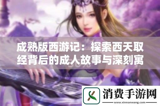 成熟版西游记：探索西天取经背后的成人故事与深刻寓意