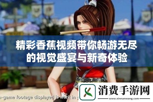 精彩香蕉视频带你畅游无尽的视觉盛宴与新奇体验