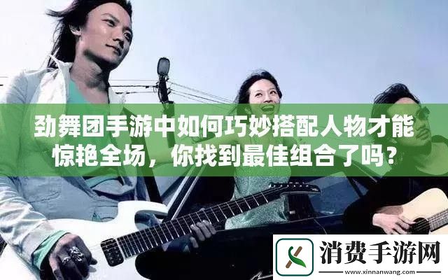 劲舞团手游中如何巧妙搭配人物才能惊艳全场