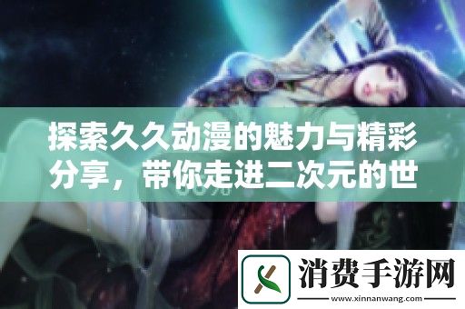 探索久久动漫的魅力与精彩分享-带你走进二次元的世界