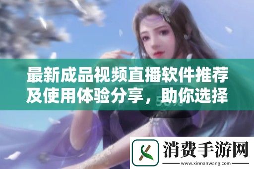 最新成品视频直播软件推荐及使用体验分享-助你选择最佳平台