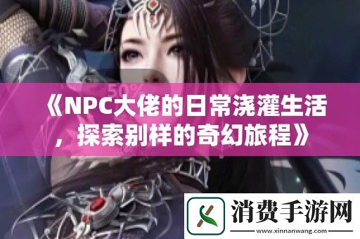 NPC大佬的日常浇灌生活-探索别样的奇幻旅程