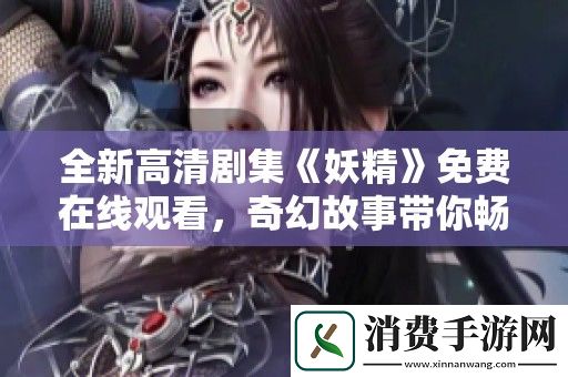 全新高清剧集妖精免费在线观看-奇幻故事带你畅游魔法世界