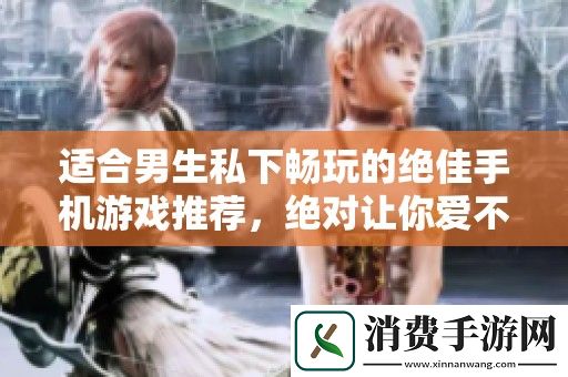 适合男生私下畅玩的绝佳手机游戏推荐-绝对让你爱不释手