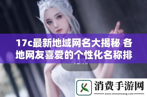 17c最新地域网名大揭秘-各地网友喜爱的个性化名称排行分析