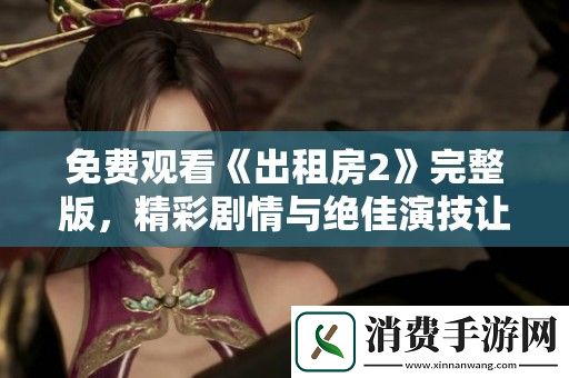 免费观看出租房2完整版-精彩剧情与绝佳演技让人过目不忘