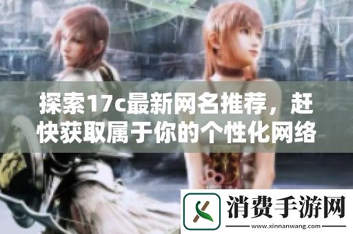 探索17c最新网名推荐-赶快获取属于你的个性化网络身份