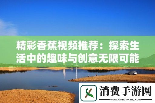 精彩香蕉视频推荐：探索生活中的趣味与创意无限可能