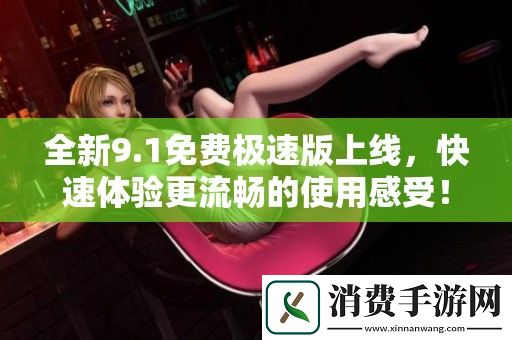 全新9.1免费极速版上线-快速体验更流畅的使用感受！